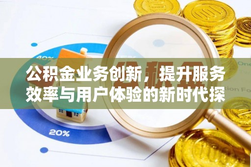 碾子山公积金业务创新，提升服务效率与用户体验的新时代探索