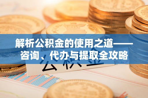 碾子山解析公积金的使用之道——咨询、代办与提取全攻略