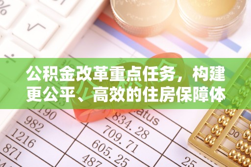 碾子山公积金改革重点任务，构建更公平、高效的住房保障体系