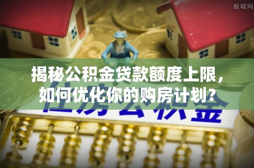 碾子山揭秘公积金贷款额度上限，如何优化你的购房计划？