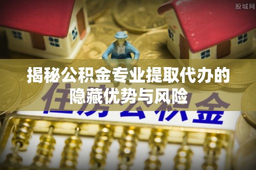碾子山揭秘公积金专业提取代办的隐藏优势与风险