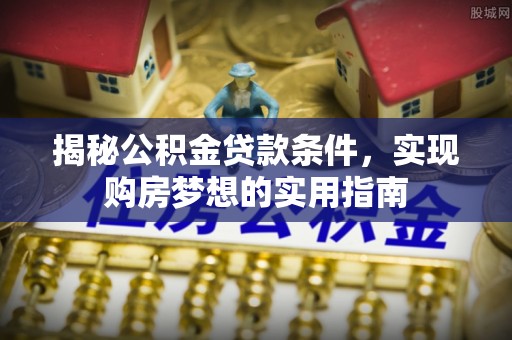 碾子山揭秘公积金贷款条件，实现购房梦想的实用指南