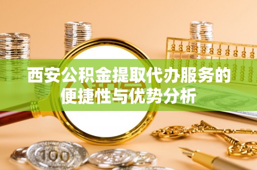 碾子山西安公积金提取代办服务的便捷性与优势分析