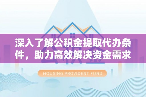 碾子山深入了解公积金提取代办条件，助力高效解决资金需求