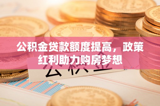 碾子山公积金贷款额度提高，政策红利助力购房梦想