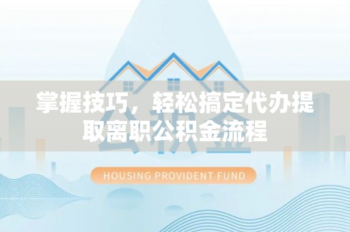 碾子山掌握技巧，轻松搞定代办提取离职公积金流程