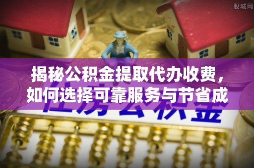 碾子山揭秘公积金提取代办收费，如何选择可靠服务与节省成本？
