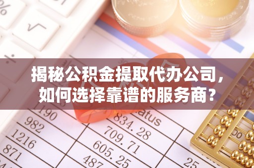 碾子山揭秘公积金提取代办公司，如何选择靠谱的服务商？