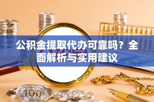 碾子山公积金提取代办可靠吗？全面解析与实用建议