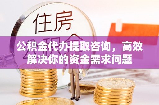 碾子山公积金代办提取咨询，高效解决你的资金需求问题