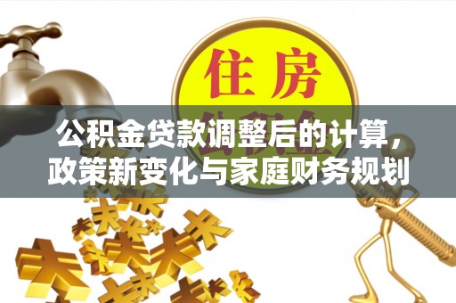 碾子山公积金贷款调整后的计算，政策新变化与家庭财务规划