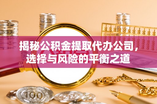 碾子山揭秘公积金提取代办公司，选择与风险的平衡之道