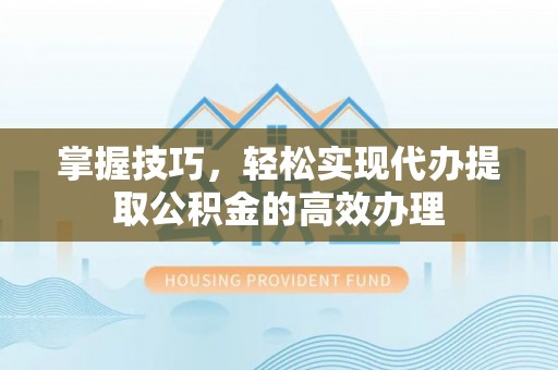 碾子山掌握技巧，轻松实现代办提取公积金的高效办理