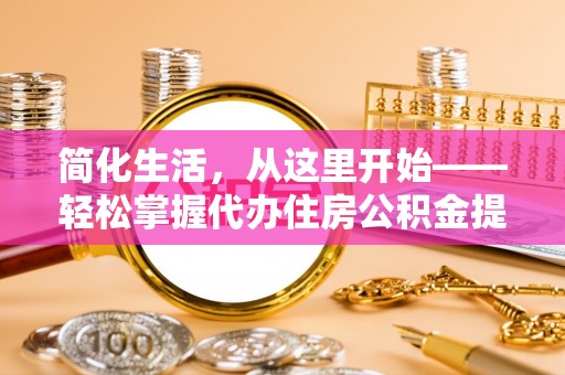 碾子山简化生活，从这里开始——轻松掌握代办住房公积金提取全流程