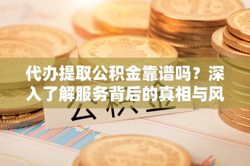 碾子山代办提取公积金靠谱吗？深入了解服务背后的真相与风险
