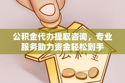 碾子山公积金代办提取咨询，专业服务助力资金轻松到手