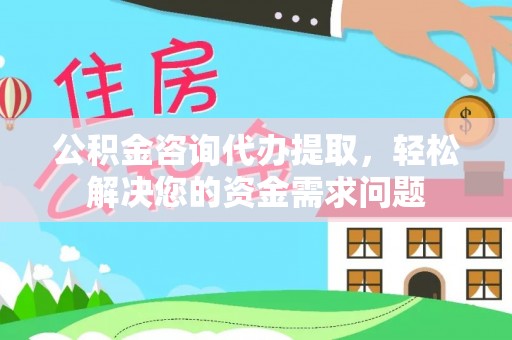 碾子山公积金咨询代办提取，轻松解决您的资金需求问题