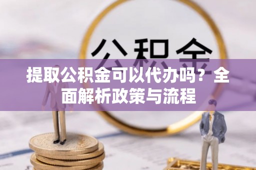 碾子山提取公积金可以代办吗？全面解析政策与流程