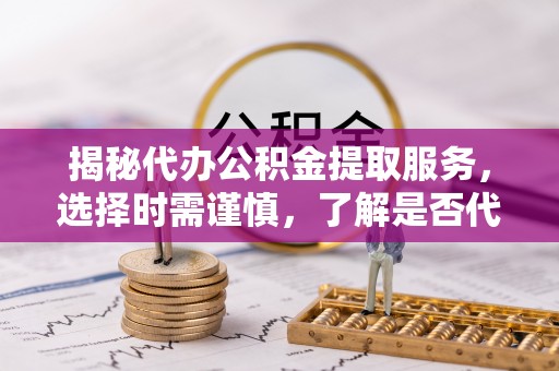 碾子山揭秘代办公积金提取服务，选择时需谨慎，了解是否代办公积金提取可靠吗？