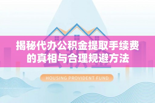 碾子山揭秘代办公积金提取手续费的真相与合理规避方法