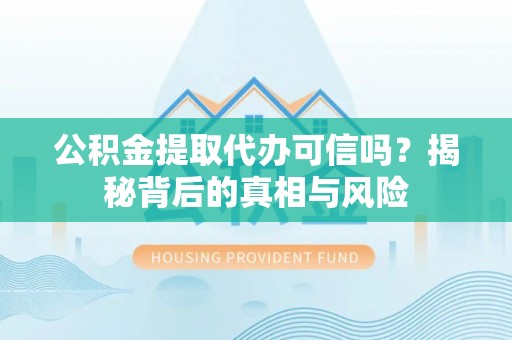 碾子山公积金提取代办可信吗？揭秘背后的真相与风险