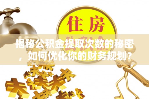 碾子山揭秘公积金提取次数的秘密，如何优化你的财务规划？