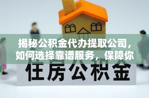 碾子山揭秘公积金代办提取公司，如何选择靠谱服务，保障你的资金安全