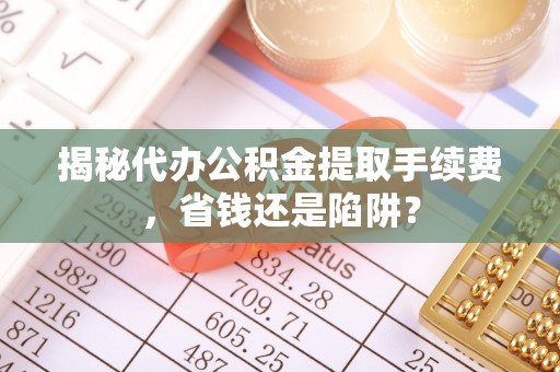 碾子山揭秘代办公积金提取手续费，省钱还是陷阱？