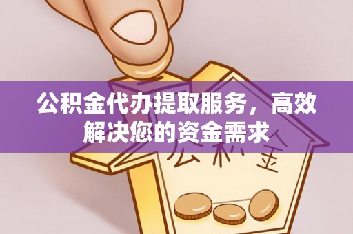 碾子山公积金代办提取服务，高效解决您的资金需求