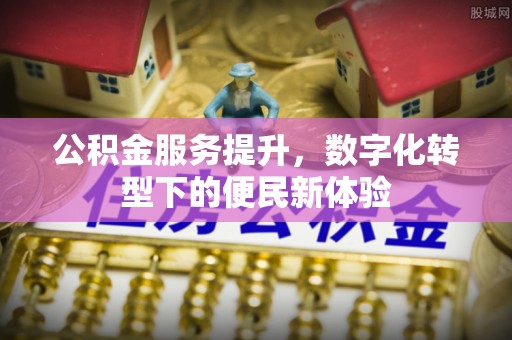 碾子山公积金服务提升，数字化转型下的便民新体验