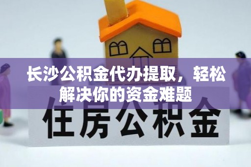 碾子山长沙公积金代办提取，轻松解决你的资金难题