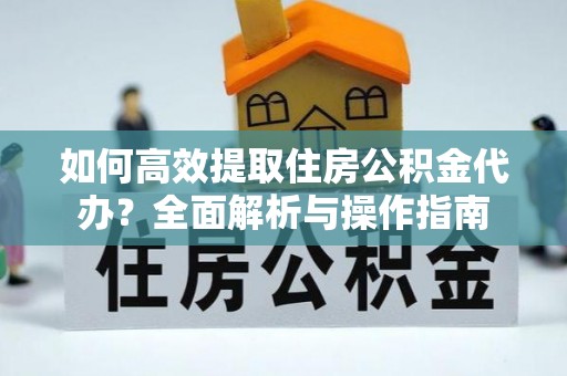 碾子山如何高效提取住房公积金代办？全面解析与操作指南