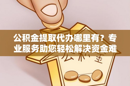 碾子山公积金提取代办哪里有？专业服务助您轻松解决资金难题