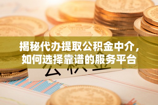 碾子山揭秘代办提取公积金中介，如何选择靠谱的服务平台