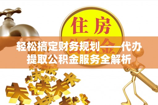 碾子山轻松搞定财务规划——代办提取公积金服务全解析