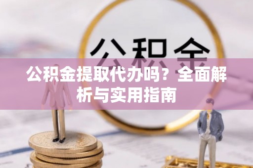 碾子山公积金提取代办吗？全面解析与实用指南