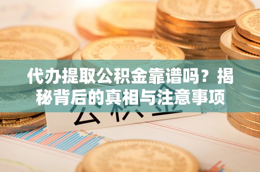 碾子山代办提取公积金靠谱吗？揭秘背后的真相与注意事项
