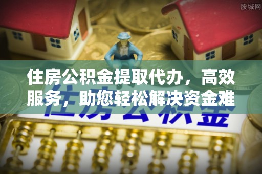 碾子山住房公积金提取代办，高效服务，助您轻松解决资金难题