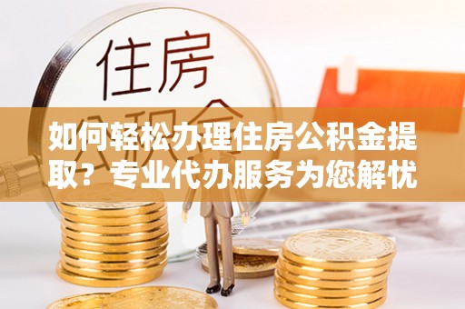 碾子山如何轻松办理住房公积金提取？专业代办服务为您解忧