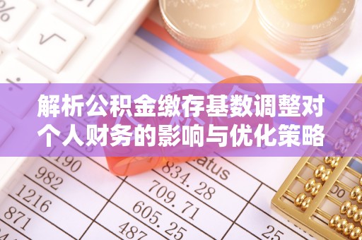 碾子山解析公积金缴存基数调整对个人财务的影响与优化策略