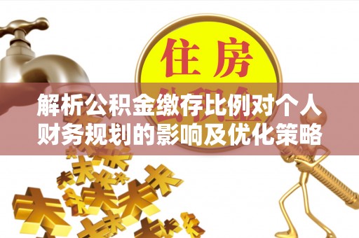 碾子山解析公积金缴存比例对个人财务规划的影响及优化策略