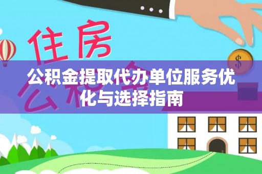 碾子山公积金提取代办单位服务优化与选择指南