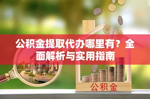 碾子山公积金提取代办哪里有？全面解析与实用指南
