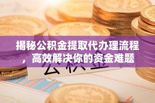 碾子山揭秘公积金提取代办理流程，高效解决你的资金难题