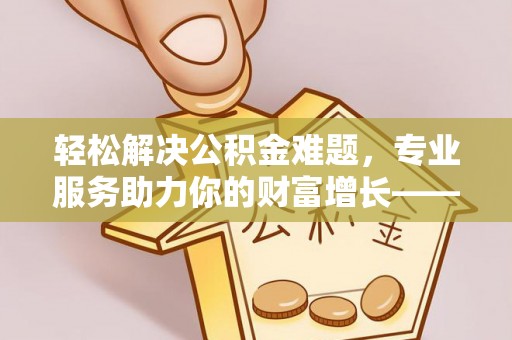 碾子山轻松解决公积金难题，专业服务助力你的财富增长——代办公积金提取