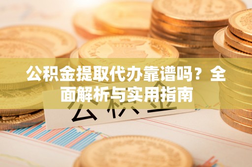 碾子山公积金提取代办靠谱吗？全面解析与实用指南