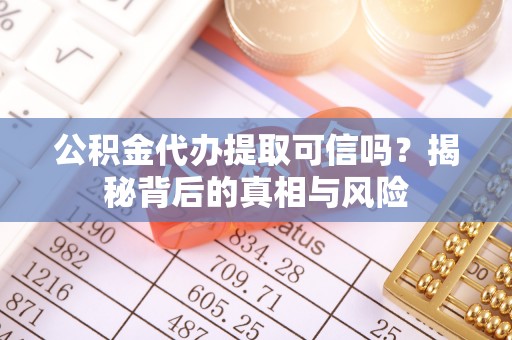 碾子山公积金代办提取可信吗？揭秘背后的真相与风险