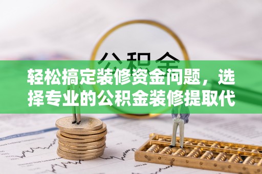 碾子山轻松搞定装修资金问题，选择专业的公积金装修提取代办服务