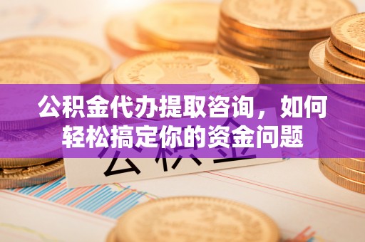 碾子山公积金代办提取咨询，如何轻松搞定你的资金问题