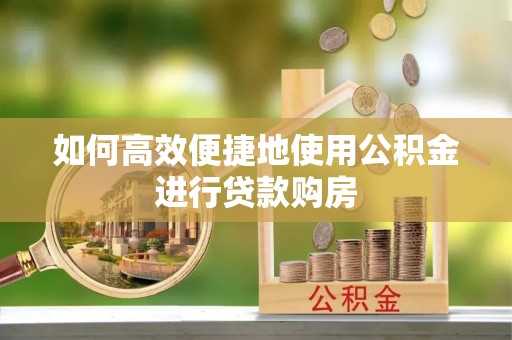 碾子山如何高效便捷地使用公积金进行贷款购房